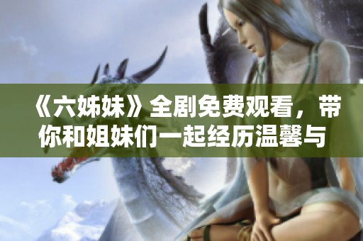 《六姊妹》全剧免费观看，带你和姐妹们一起经历温馨与成长的动人故事