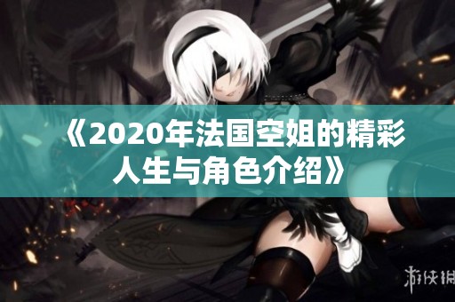 《2020年法国空姐的精彩人生与角色介绍》