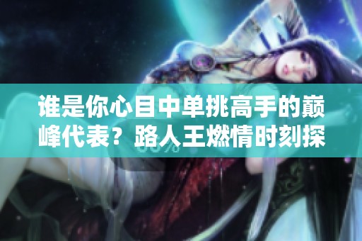 谁是你心目中单挑高手的巅峰代表？路人王燃情时刻探讨