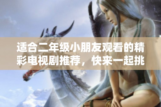 适合二年级小朋友观看的精彩电视剧推荐，快来一起挑选吧！