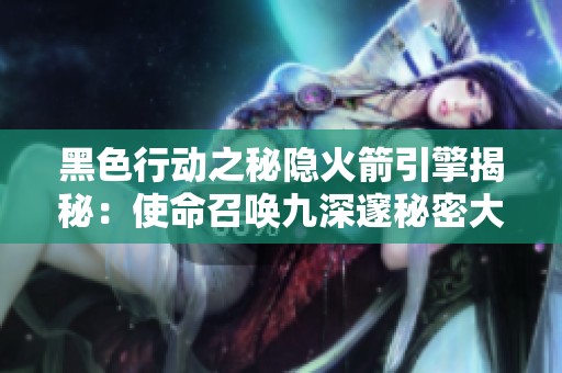 黑色行动之秘隐火箭引擎揭秘：使命召唤九深邃秘密大曝光