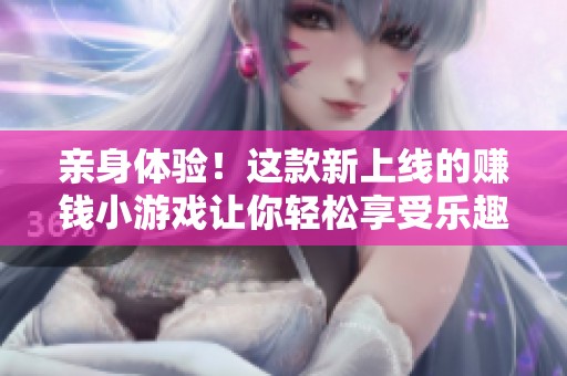 亲身体验！这款新上线的赚钱小游戏让你轻松享受乐趣与收益