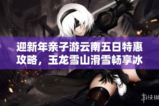 迎新年亲子游云南五日特惠攻略，玉龙雪山滑雪畅享冰雪乐趣