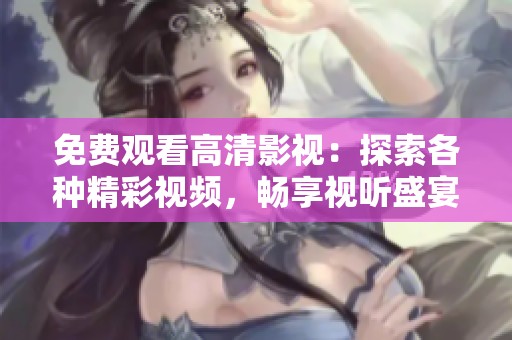 免费观看高清影视：探索各种精彩视频，畅享视听盛宴！
