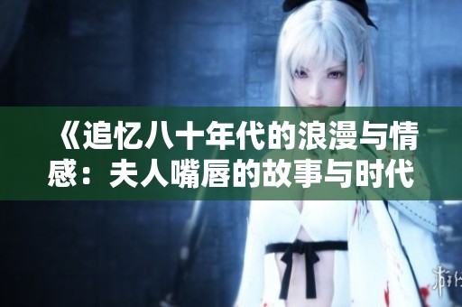 《追忆八十年代的浪漫与情感：夫人嘴唇的故事与时代印记》