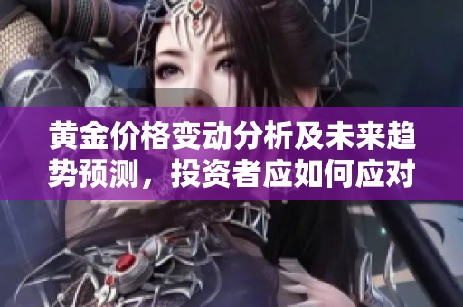黄金价格变动分析及未来趋势预测，投资者应如何应对？