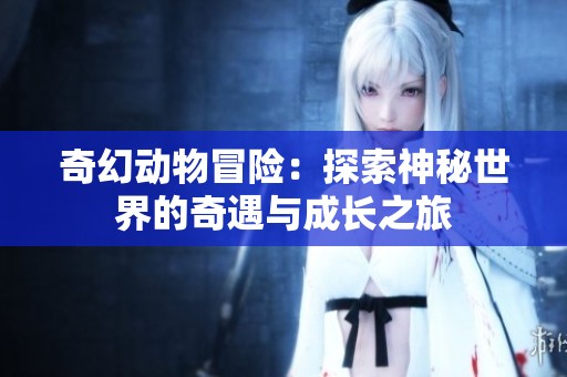 奇幻动物冒险：探索神秘世界的奇遇与成长之旅