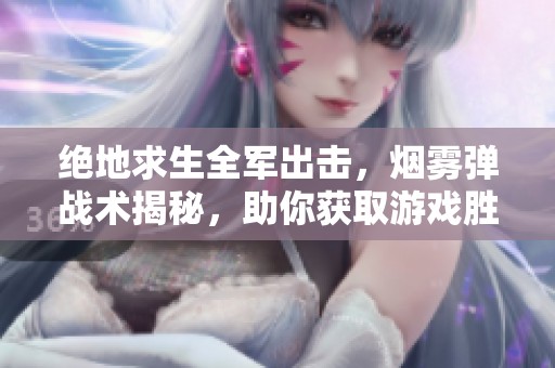 绝地求生全军出击，烟雾弹战术揭秘，助你获取游戏胜利的秘诀