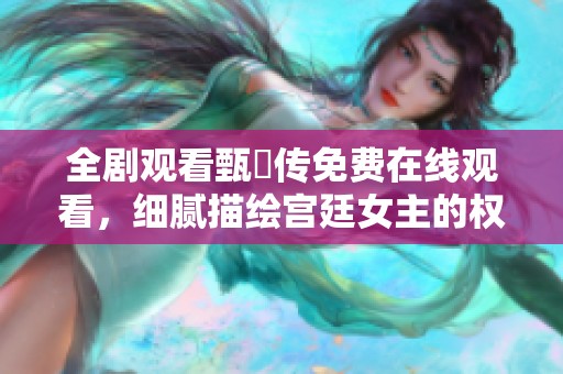 全剧观看甄嬛传免费在线观看，细腻描绘宫廷女主的权谋与情感纷争