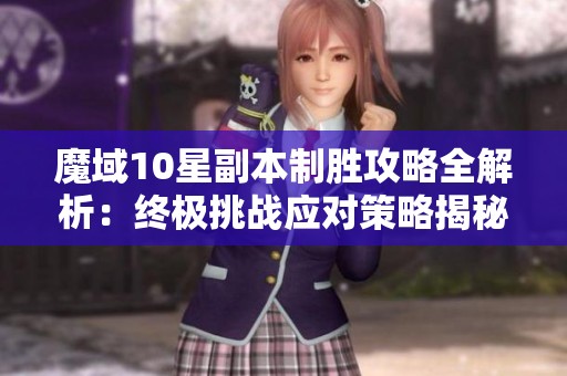 魔域10星副本制胜攻略全解析：终极挑战应对策略揭秘