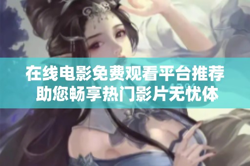 在线电影免费观看平台推荐 助您畅享热门影片无忧体验