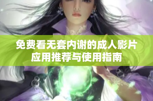 免费看无套内谢的成人影片应用推荐与使用指南