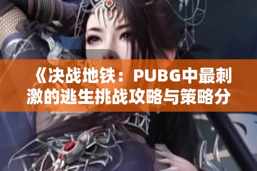《决战地铁：PUBG中最刺激的逃生挑战攻略与策略分享》