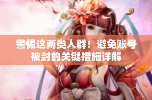 警惕这两类人群！避免账号被封的关键措施详解