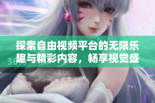 探索自由视频平台的无限乐趣与精彩内容，畅享视觉盛宴的全新体验