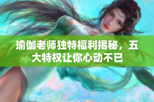瑜伽老师独特福利揭秘，五大特权让你心动不已