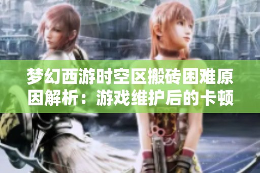 梦幻西游时空区搬砖困难原因解析：游戏维护后的卡顿问题揭秘
