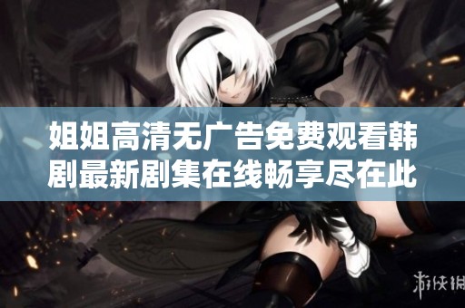姐姐高清无广告免费观看韩剧最新剧集在线畅享尽在此处
