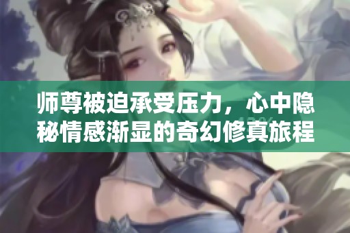 师尊被迫承受压力，心中隐秘情感渐显的奇幻修真旅程