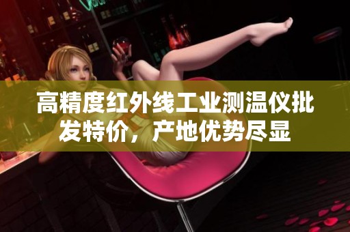 高精度红外线工业测温仪批发特价，产地优势尽显