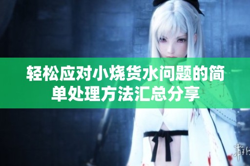 轻松应对小烧货水问题的简单处理方法汇总分享