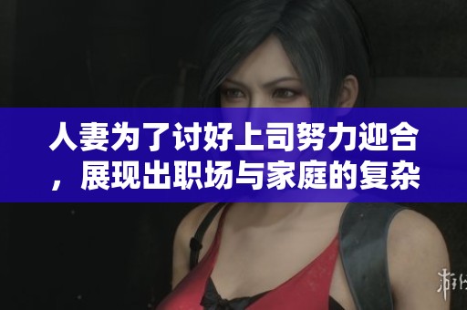 人妻为了讨好上司努力迎合，展现出职场与家庭的复杂纠葛