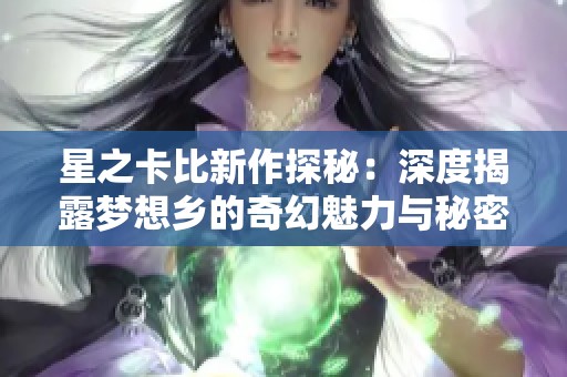星之卡比新作探秘：深度揭露梦想乡的奇幻魅力与秘密