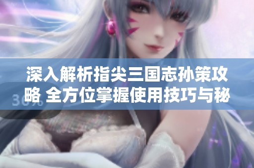 深入解析指尖三国志孙策攻略 全方位掌握使用技巧与秘籍