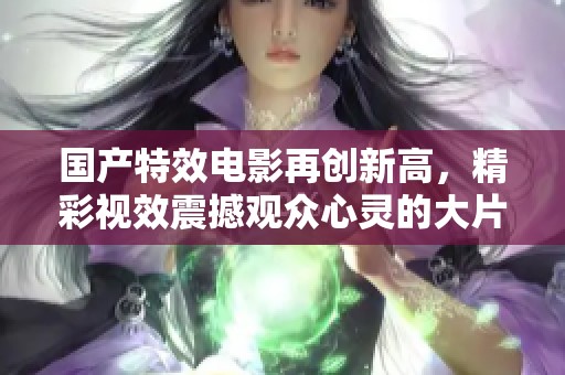 国产特效电影再创新高，精彩视效震撼观众心灵的大片推荐
