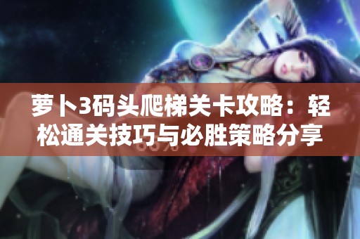 萝卜3码头爬梯关卡攻略：轻松通关技巧与必胜策略分享