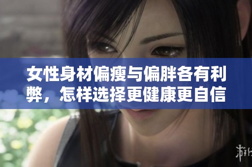 女性身材偏瘦与偏胖各有利弊，怎样选择更健康更自信的体型
