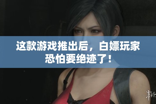这款游戏推出后，白嫖玩家恐怕要绝迹了！