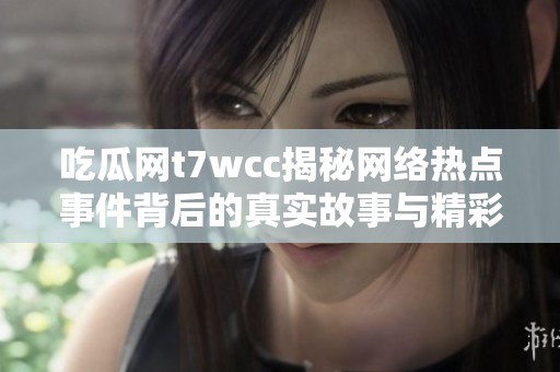 吃瓜网t7wcc揭秘网络热点事件背后的真实故事与精彩分析