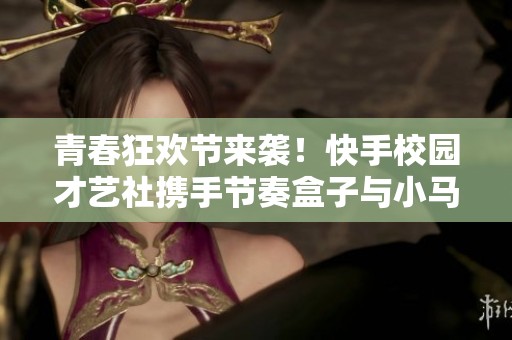 青春狂欢节来袭！快手校园才艺社携手节奏盒子与小马宝莉共庆盛典