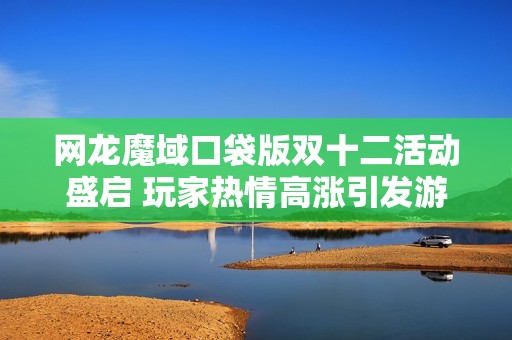 网龙魔域口袋版双十二活动盛启 玩家热情高涨引发游戏热潮