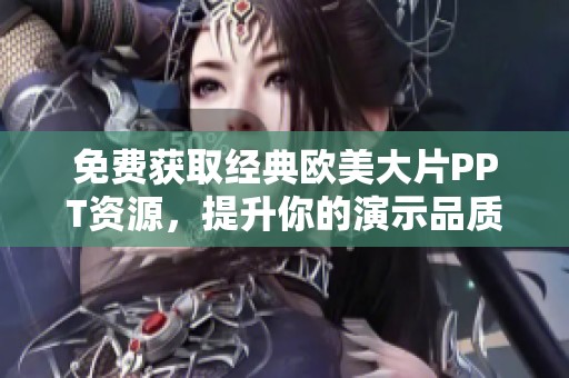 免费获取经典欧美大片PPT资源，提升你的演示品质与视觉效果