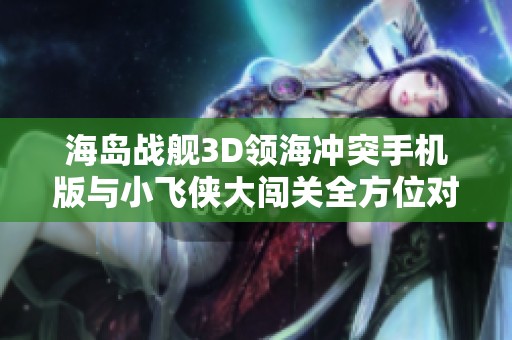 海岛战舰3D领海冲突手机版与小飞侠大闯关全方位对比分析
