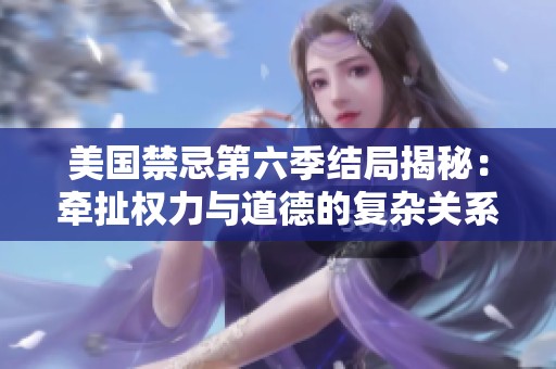 美国禁忌第六季结局揭秘：牵扯权力与道德的复杂关系终极大揭晓