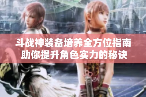 斗战神装备培养全方位指南 助你提升角色实力的秘诀与技巧