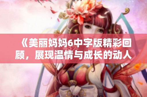 《美丽妈妈6中字版精彩回顾，展现温情与成长的动人旋律》