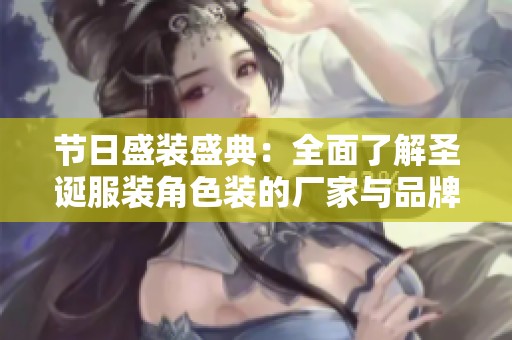节日盛装盛典：全面了解圣诞服装角色装的厂家与品牌一站式体验