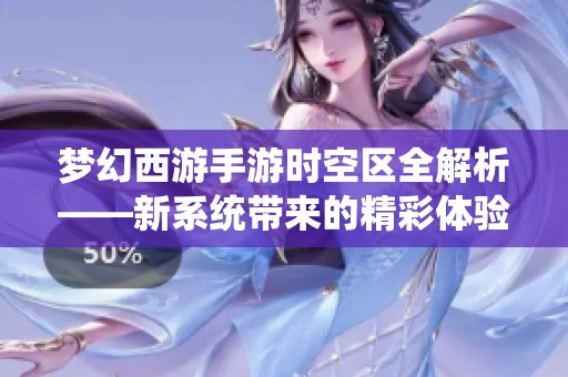 梦幻西游手游时空区全解析——新系统带来的精彩体验与丰厚福利