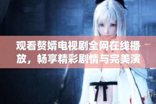 观看赘婿电视剧全网在线播放，畅享精彩剧情与完美演绎体验