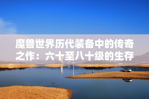 魔兽世界历代装备中的传奇之作：六十至八十级的生存之道
