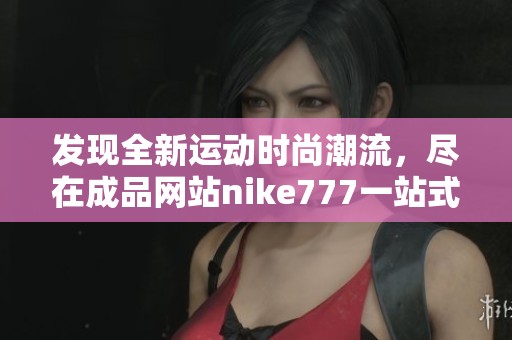 发现全新运动时尚潮流，尽在成品网站nike777一站式购物体验