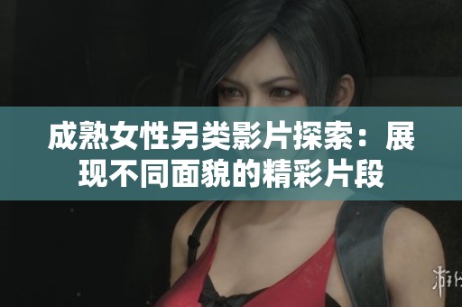 成熟女性另类影片探索：展现不同面貌的精彩片段