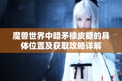魔兽世界中暗矛橡皮糖的具体位置及获取攻略详解