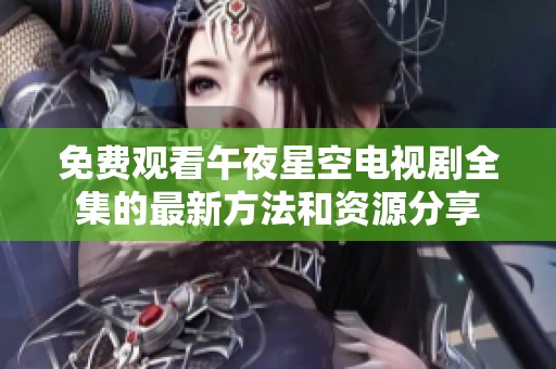 免费观看午夜星空电视剧全集的最新方法和资源分享