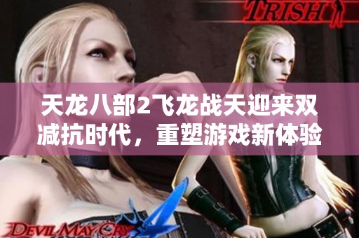 天龙八部2飞龙战天迎来双减抗时代，重塑游戏新体验
