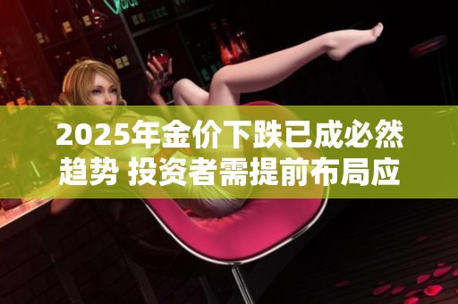 2025年金价下跌已成必然趋势 投资者需提前布局应对市场变化
